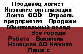 Продавец-логист › Название организации ­ Лента, ООО › Отрасль предприятия ­ Продажи › Минимальный оклад ­ 23 000 - Все города Работа » Вакансии   . Ненецкий АО,Нижняя Пеша с.